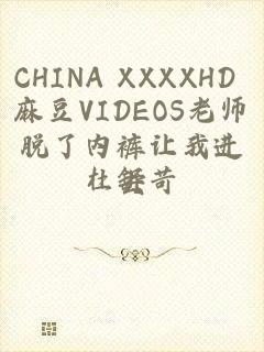 CHINA XXXXHD 麻豆VIDEOS老师脱了内裤让我进去